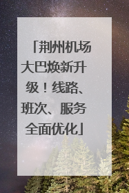 荆州机场大巴焕新升级！线路、班次、服务全面优化